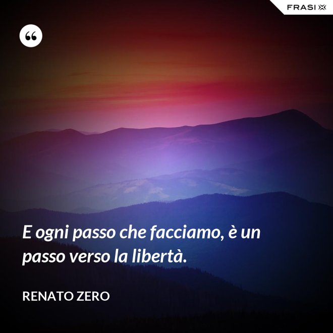 E ogni passo che facciamo, è un passo verso la libertà. - Renato Zero