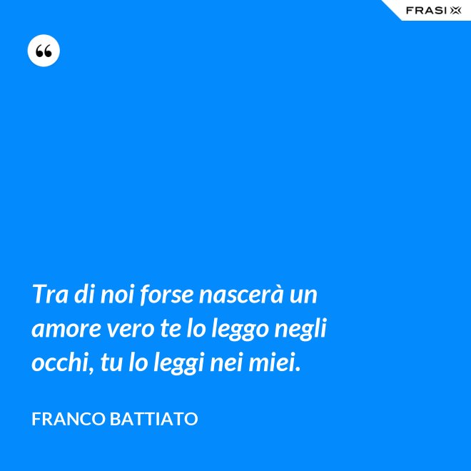 Tra di noi forse nascerà un amore vero te lo leggo negli occhi, tu lo leggi nei miei. - Franco Battiato