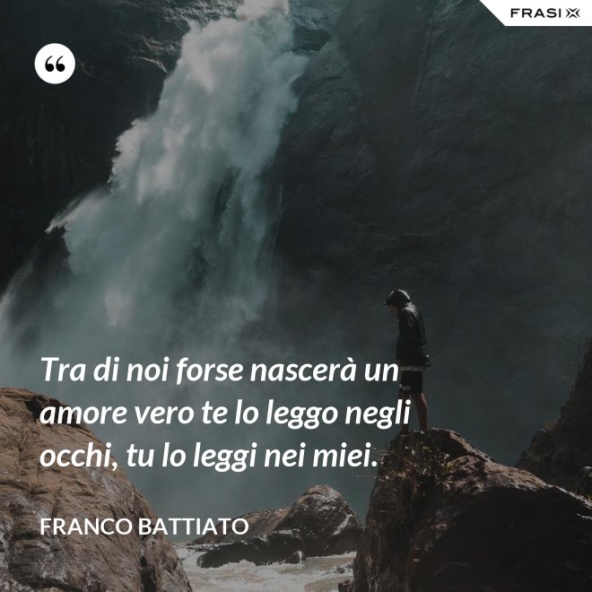 Tra di noi forse nascerà un amore vero te lo leggo negli occhi, tu lo leggi nei miei. - Franco Battiato