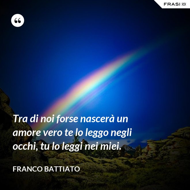 Tra di noi forse nascerà un amore vero te lo leggo negli occhi, tu lo leggi nei miei. - Franco Battiato