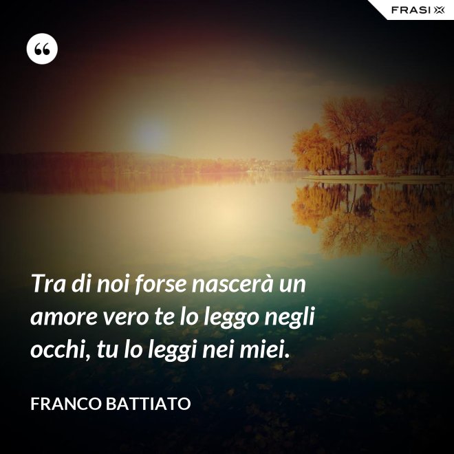 Tra di noi forse nascerà un amore vero te lo leggo negli occhi, tu lo leggi nei miei. - Franco Battiato