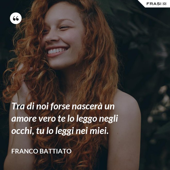 Tra di noi forse nascerà un amore vero te lo leggo negli occhi, tu lo leggi nei miei. - Franco Battiato
