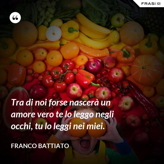 Tra di noi forse nascerà un amore vero te lo leggo negli occhi, tu lo leggi nei miei. - Franco Battiato
