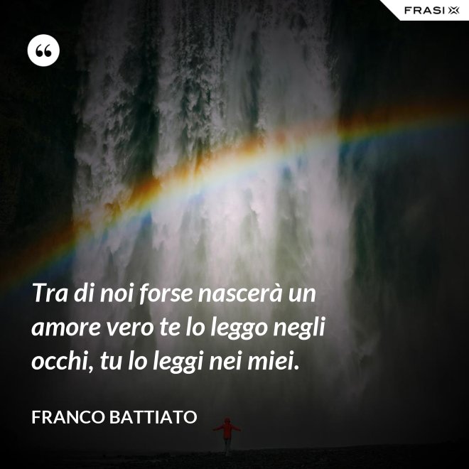 Tra di noi forse nascerà un amore vero te lo leggo negli occhi, tu lo leggi nei miei. - Franco Battiato