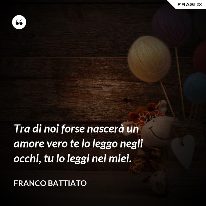Tra di noi forse nascerà un amore vero te lo leggo negli occhi, tu lo leggi nei miei. - Franco Battiato