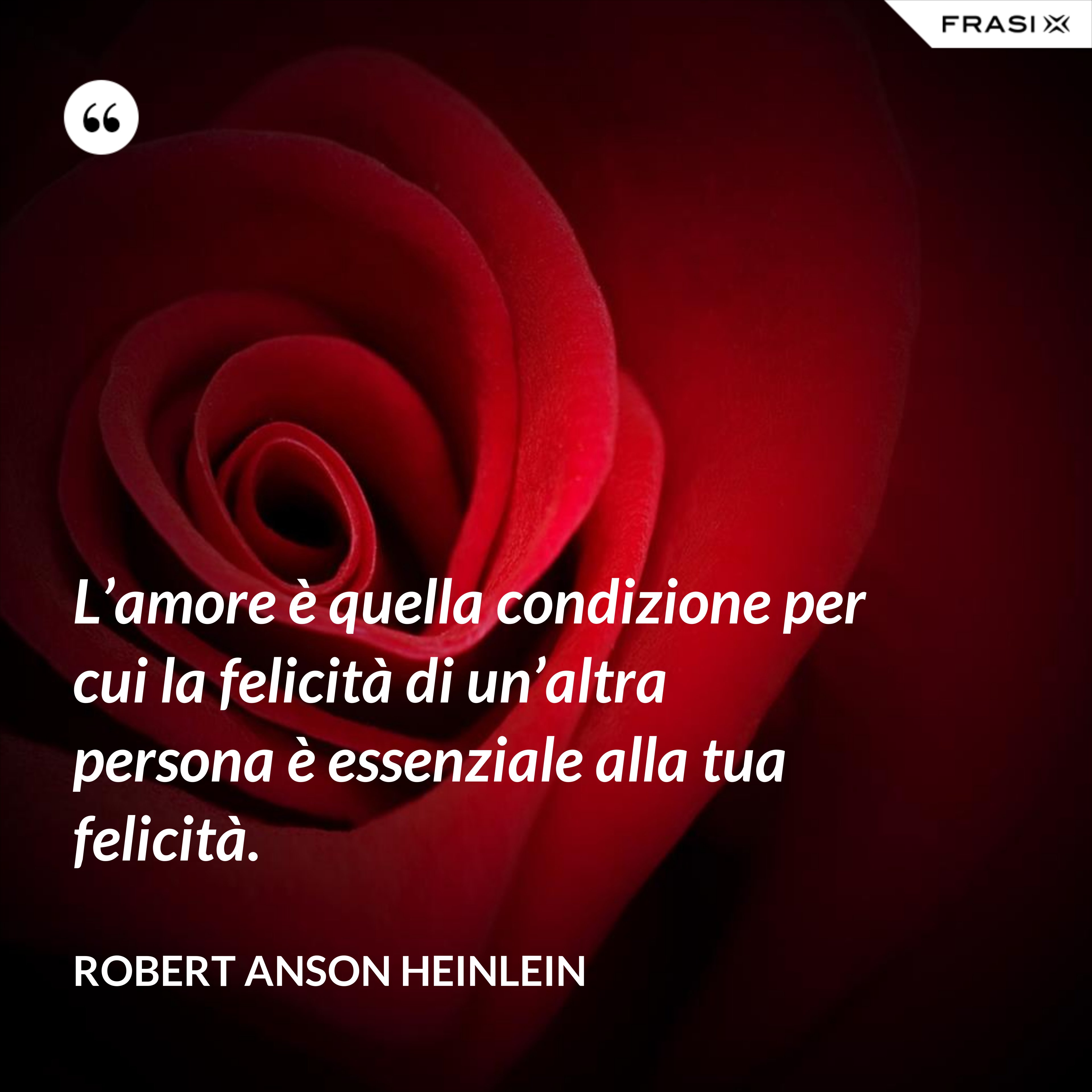 L’amore è quella condizione per cui la felicità di un’altra persona è essenziale alla tua felicità. - Robert Anson Heinlein