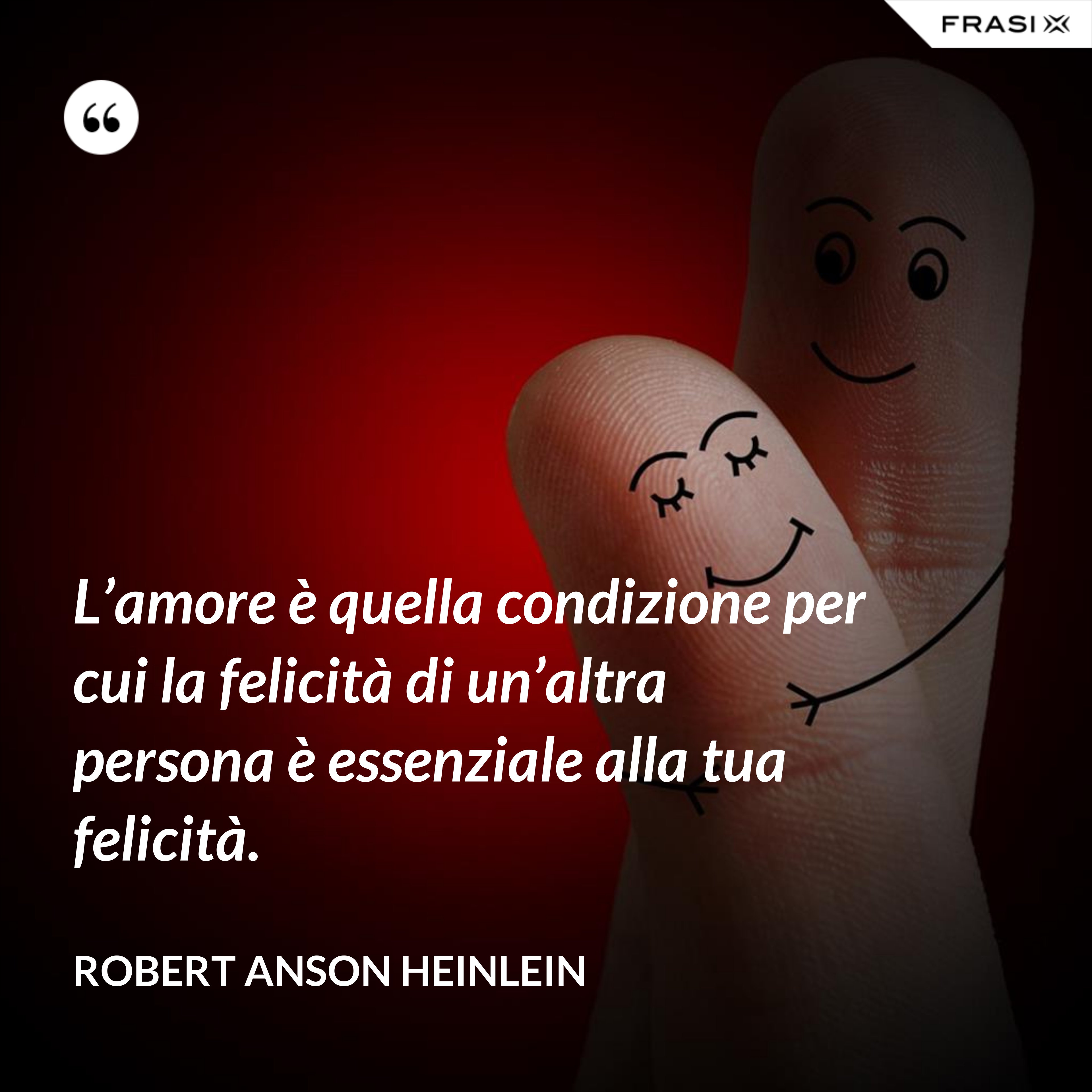 L’amore è quella condizione per cui la felicità di un’altra persona è essenziale alla tua felicità. - Robert Anson Heinlein