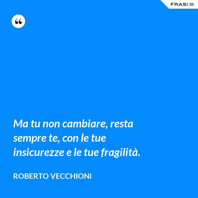 Ma tu non cambiare, resta sempre te, con le tue insicurezze e le tue fragilità. - Roberto Vecchioni