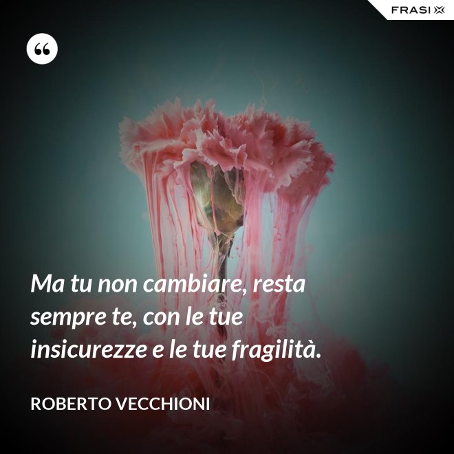 Ma tu non cambiare, resta sempre te, con le tue insicurezze e le tue fragilità. - Roberto Vecchioni