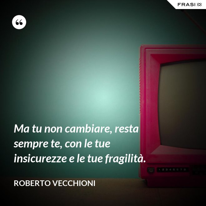 Ma tu non cambiare, resta sempre te, con le tue insicurezze e le tue fragilità. - Roberto Vecchioni