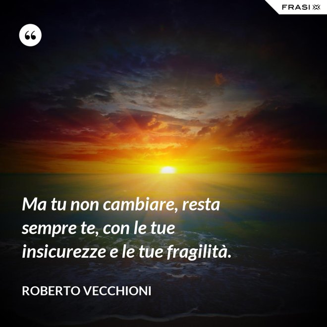 Ma tu non cambiare, resta sempre te, con le tue insicurezze e le tue fragilità. - Roberto Vecchioni