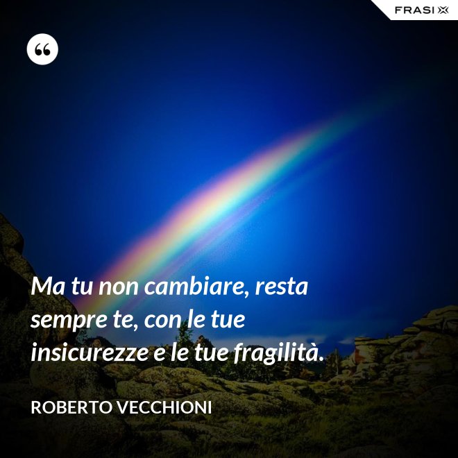 Ma tu non cambiare, resta sempre te, con le tue insicurezze e le tue fragilità. - Roberto Vecchioni