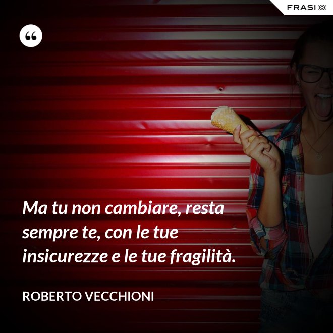 Ma tu non cambiare, resta sempre te, con le tue insicurezze e le tue fragilità. - Roberto Vecchioni