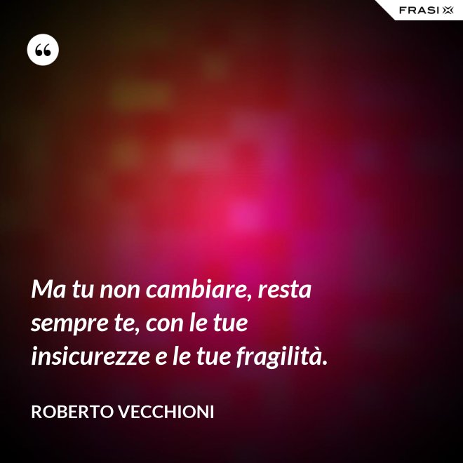 Ma tu non cambiare, resta sempre te, con le tue insicurezze e le tue fragilità. - Roberto Vecchioni