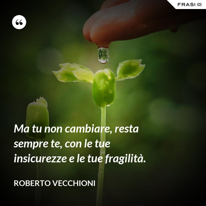 Ma tu non cambiare, resta sempre te, con le tue insicurezze e le tue fragilità. - Roberto Vecchioni