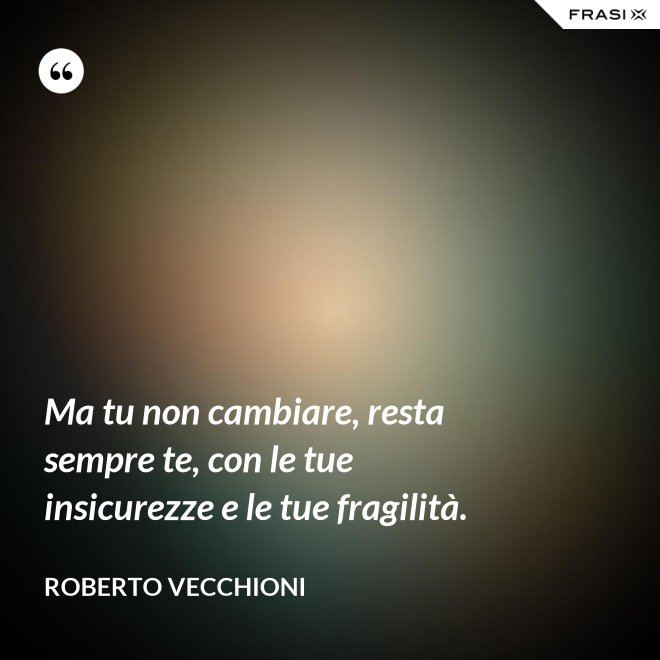 Ma tu non cambiare, resta sempre te, con le tue insicurezze e le tue fragilità. - Roberto Vecchioni