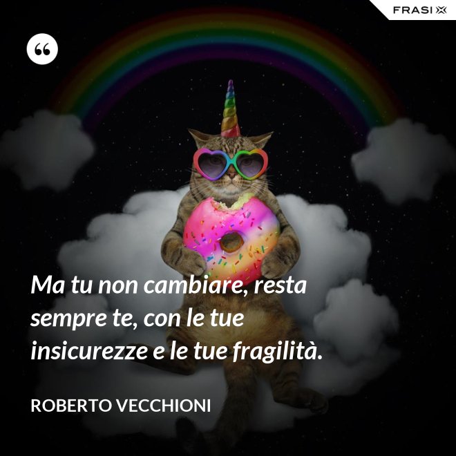 Ma tu non cambiare, resta sempre te, con le tue insicurezze e le tue fragilità. - Roberto Vecchioni