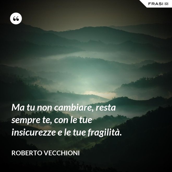 Ma tu non cambiare, resta sempre te, con le tue insicurezze e le tue fragilità. - Roberto Vecchioni