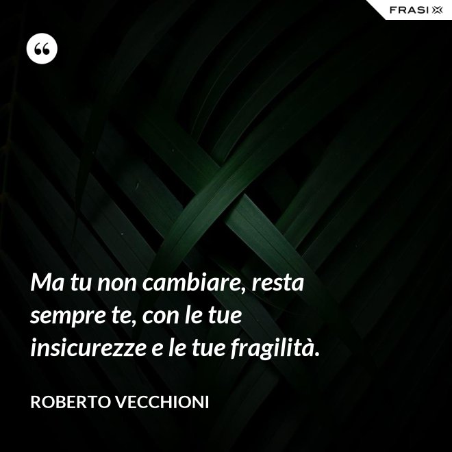 Ma tu non cambiare, resta sempre te, con le tue insicurezze e le tue fragilità. - Roberto Vecchioni