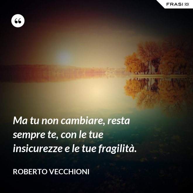 Ma tu non cambiare, resta sempre te, con le tue insicurezze e le tue fragilità. - Roberto Vecchioni