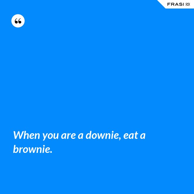 When you are a downie, eat a brownie. - Anonimo