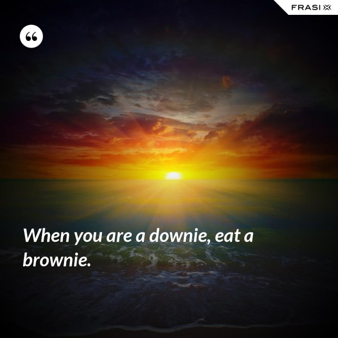 When you are a downie, eat a brownie. - Anonimo