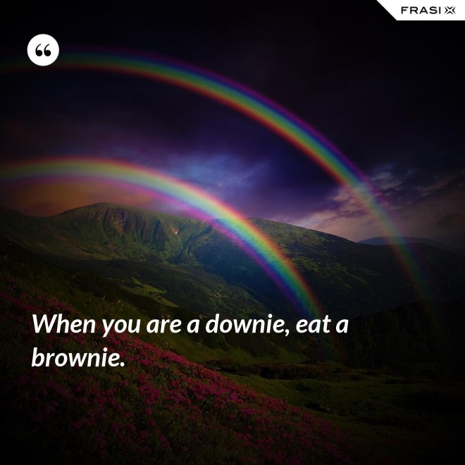 When you are a downie, eat a brownie. - Anonimo
