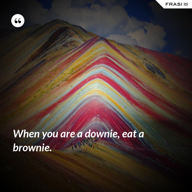 When you are a downie, eat a brownie. - Anonimo
