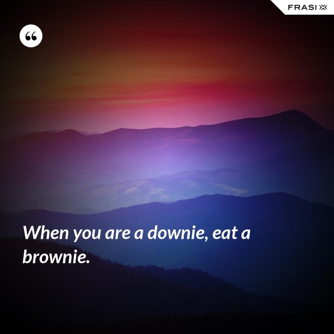 When you are a downie, eat a brownie. - Anonimo