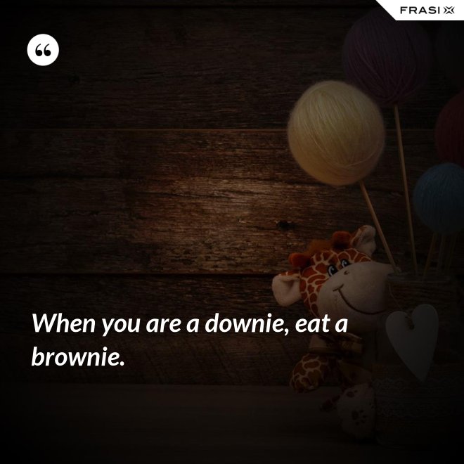 When you are a downie, eat a brownie. - Anonimo