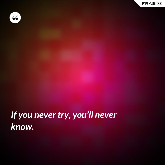 If you never try, you’ll never know. - Anonimo