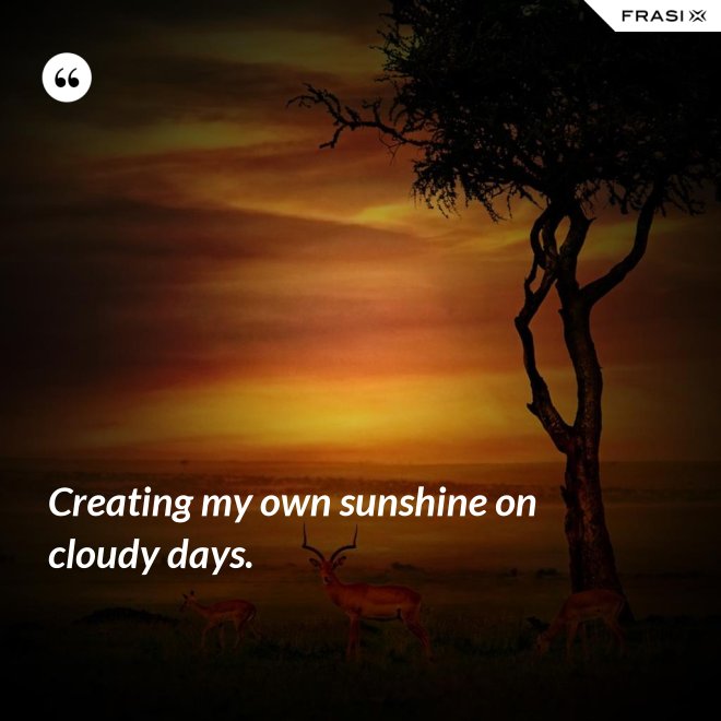 Creating my own sunshine on cloudy days. - Anonimo