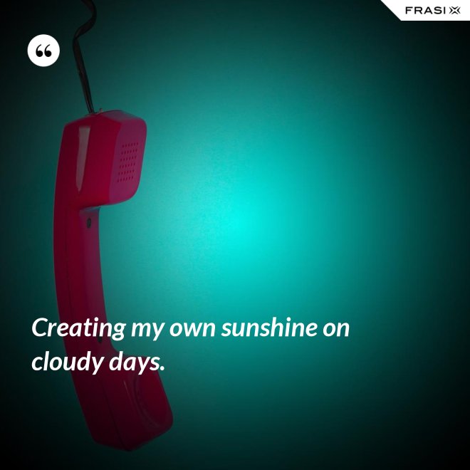 Creating my own sunshine on cloudy days. - Anonimo