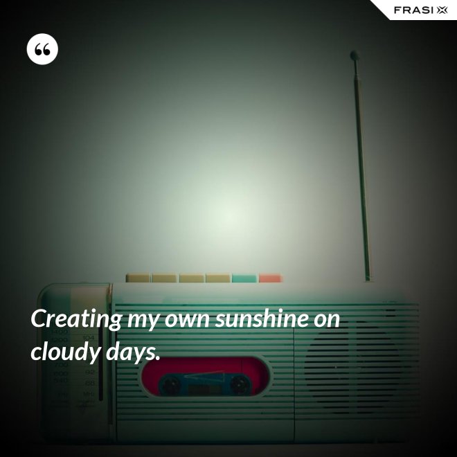Creating my own sunshine on cloudy days. - Anonimo