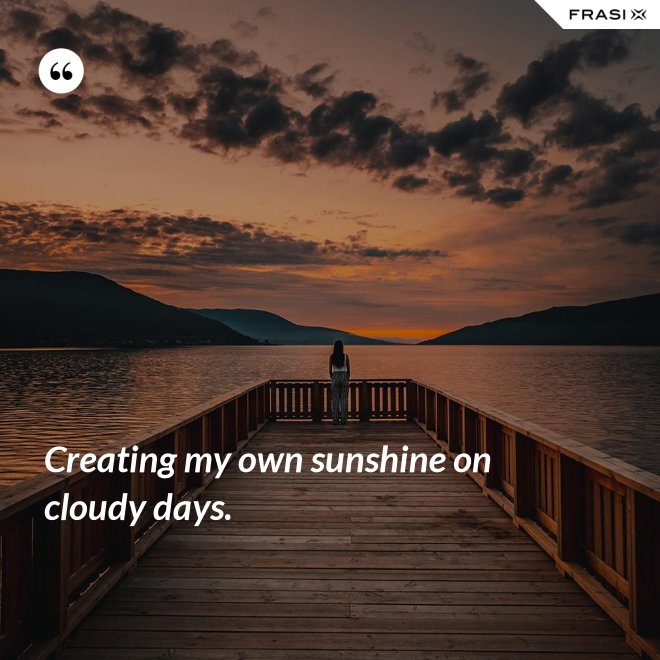 Creating my own sunshine on cloudy days. - Anonimo