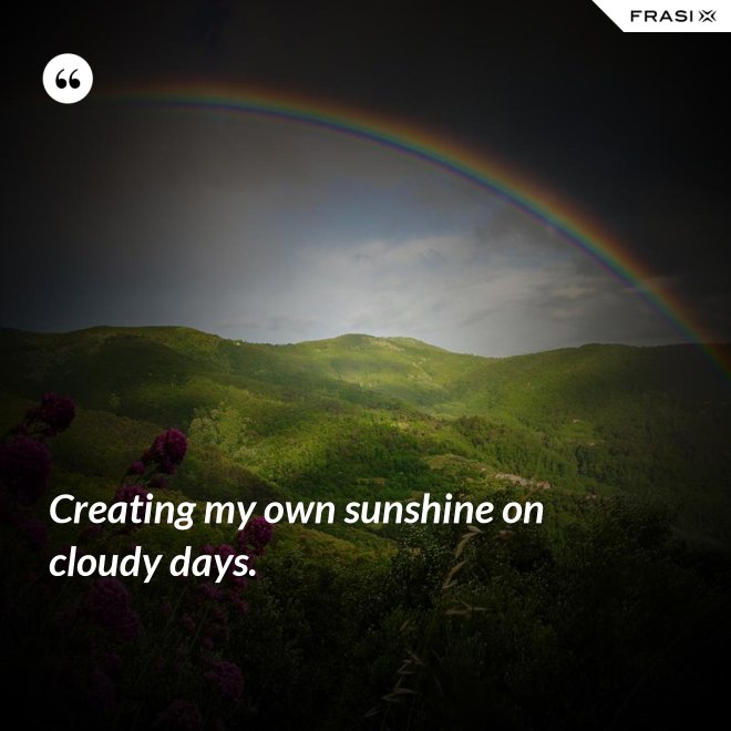 Creating my own sunshine on cloudy days. - Anonimo