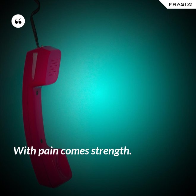With pain comes strength. - Anonimo