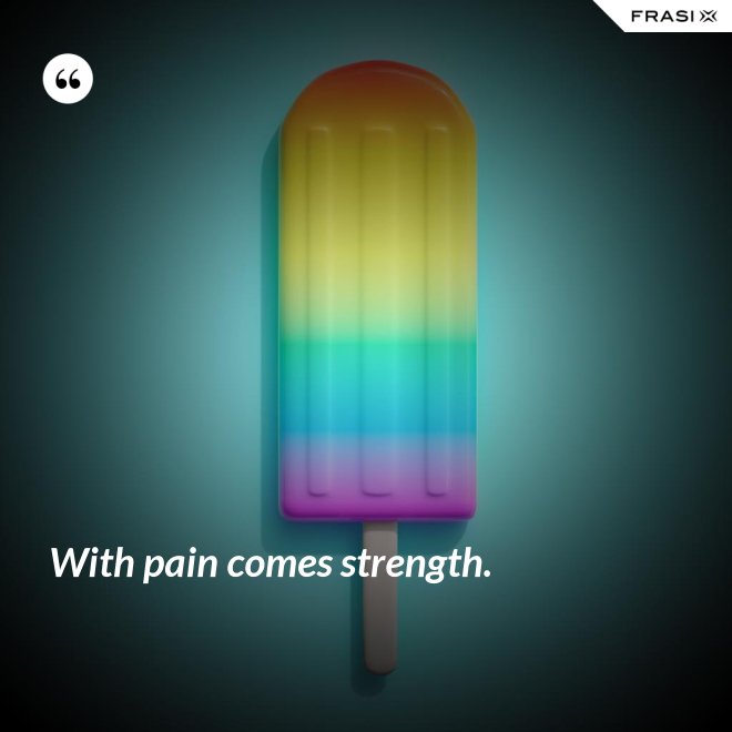With pain comes strength. - Anonimo