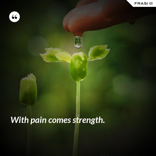 With pain comes strength. - Anonimo