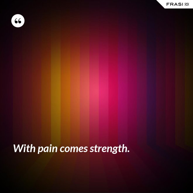 With pain comes strength. - Anonimo