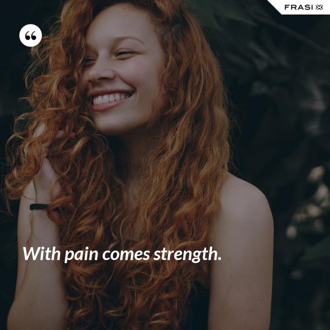 With pain comes strength. - Anonimo