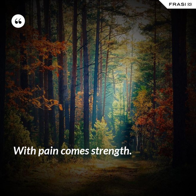 With pain comes strength. - Anonimo