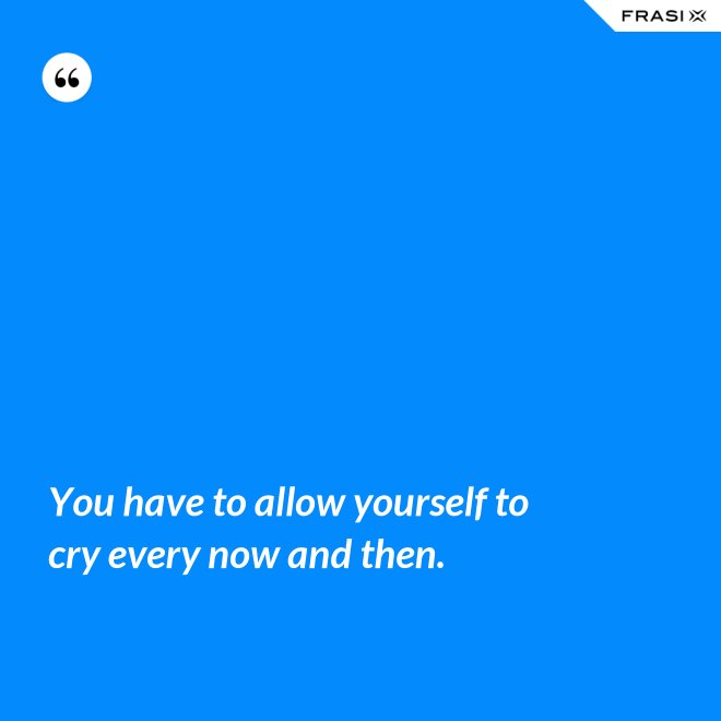 You have to allow yourself to cry every now and then. - Anonimo