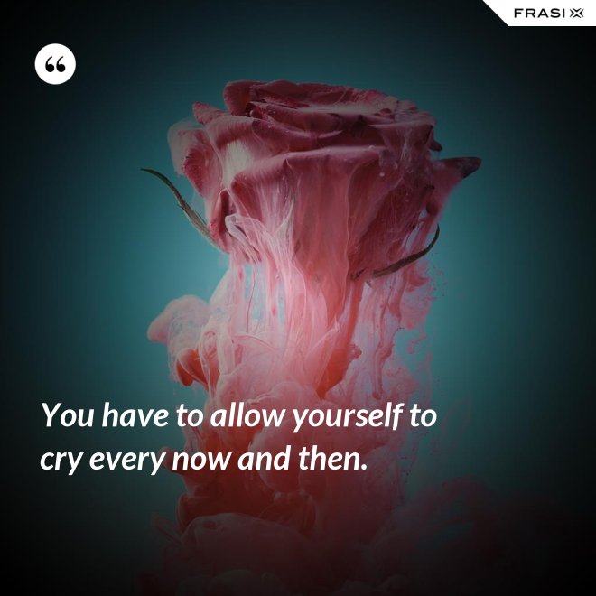 You have to allow yourself to cry every now and then. - Anonimo