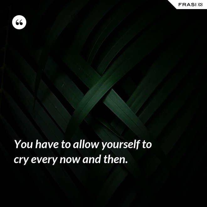 You have to allow yourself to cry every now and then. - Anonimo