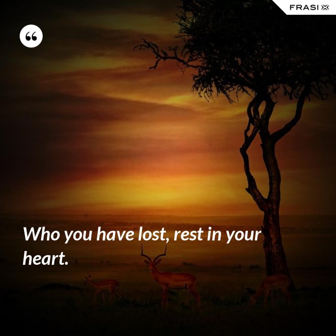 Who you have lost, rest in your heart. - Anonimo