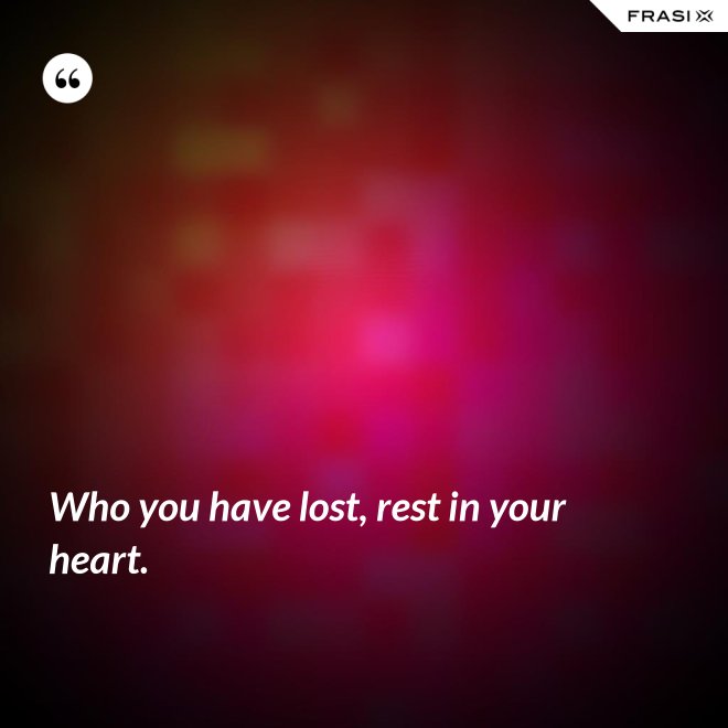 Who you have lost, rest in your heart. - Anonimo