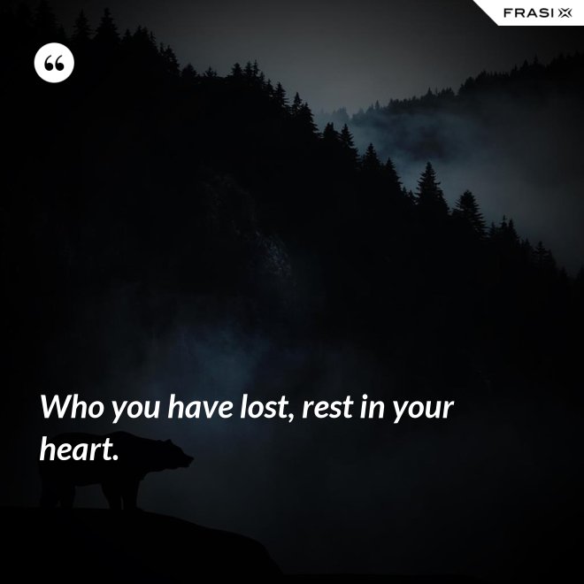 Who you have lost, rest in your heart. - Anonimo