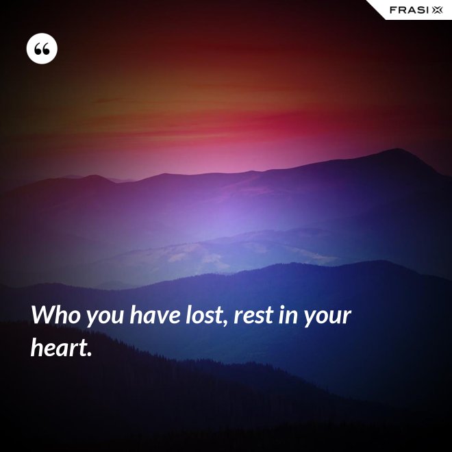 Who you have lost, rest in your heart. - Anonimo