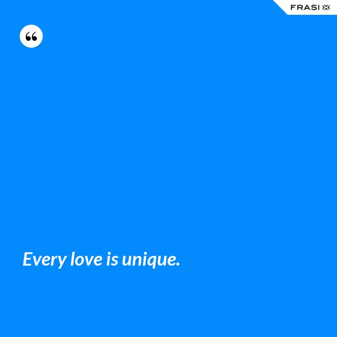 Every love is unique. - Anonimo